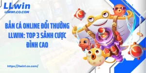 Bắn Cá Online Đổi Thưởng LLwin: Top 3 Sảnh Cược Đỉnh Cao
