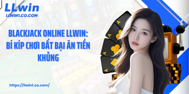 Blackjack Online LLwin: Bí Kíp Chơi Bất Bại Ăn Tiền Khủng