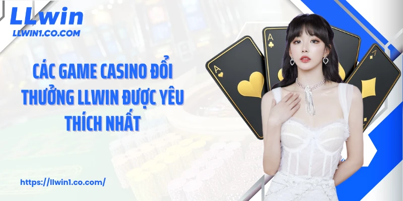 Các game casino đổi thưởng LLwin được yêu thích nhất