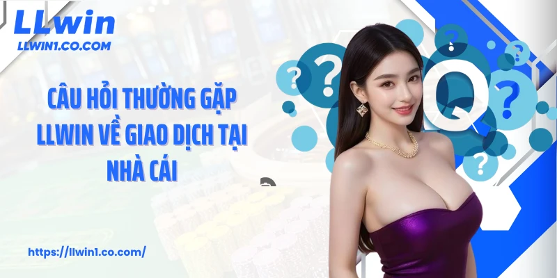 Câu hỏi thường gặp LLwin về giao dịch tại nhà cái