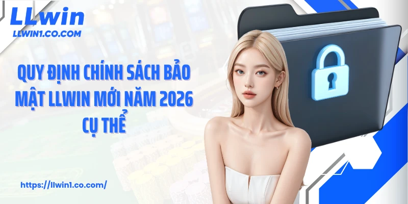 Quy định chính sách bảo mật LLwin mới năm 2026 cụ thể